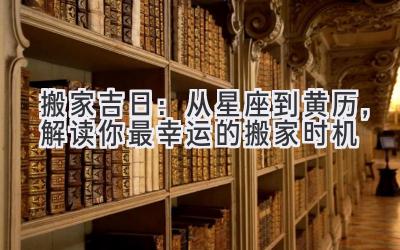   搬家吉日：从星座到黄历，解读你最幸运的搬家时机 
