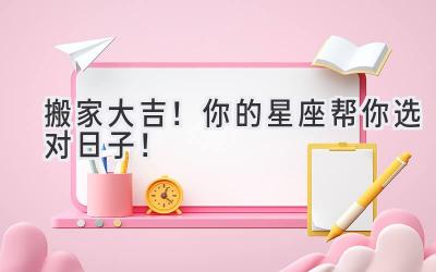  搬家大吉！你的星座帮你选对日子！ 