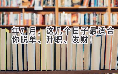   2024年7月，这几个日子最适合你脱单、升职、发财！ 