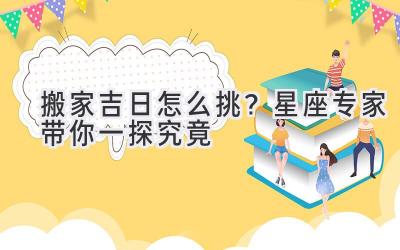  搬家吉日怎么挑？星座专家带你一探究竟 