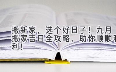   搬新家，选个好日子！九月搬家吉日全攻略，助你顺顺利利！ 