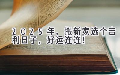  2025年，搬新家选个吉利日子，好运连连！ 