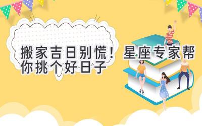   搬家吉日别慌！星座专家帮你挑个好日子  