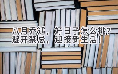  八月乔迁，好日子怎么挑？避开禁忌，迎接新生活！ 