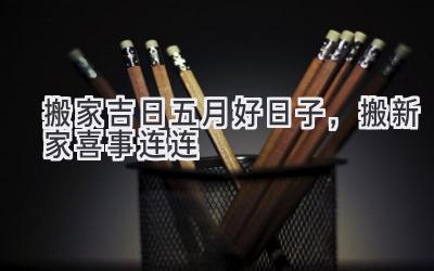  搬家吉日 | 五月好日子，搬新家喜事连连 