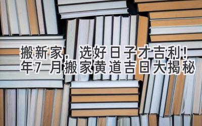   搬新家，选好日子才吉利！2024年7月搬家黄道吉日大揭秘 