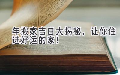  2024年搬家吉日大揭秘，让你住进好运的家！ 