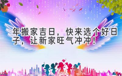  2024年搬家吉日，快来选个好日子，让新家旺气冲冲！ 