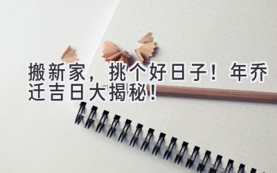   搬新家，挑个好日子！2023年乔迁吉日大揭秘！ 