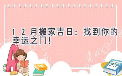  12月搬家吉日：找到你的幸运之门！ 