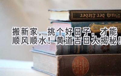  搬新家，挑个好日子，才能顺风顺水！黄道吉日大揭秘！ 