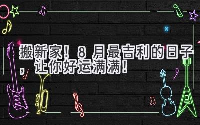   搬新家！8月最吉利的日子，让你好运满满！ 