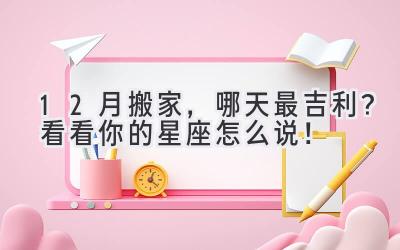  12月搬家，哪天最吉利？看看你的星座怎么说！ 