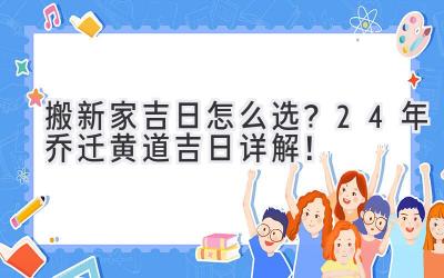   搬新家吉日怎么选？24年乔迁黄道吉日详解！  