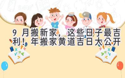  9月搬新家，这些日子最吉利！2024年搬家黄道吉日大公开 