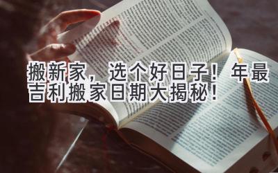  搬新家，选个好日子！2023年最吉利搬家日期大揭秘！ 