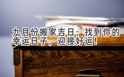  九月份搬家吉日：找到你的幸运日子，迎接好运！ 