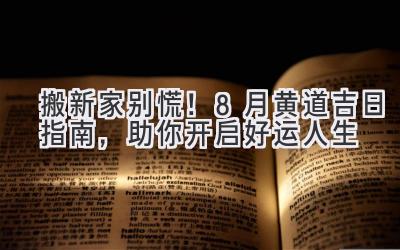  搬新家别慌！8月黄道吉日指南，助你开启好运人生 