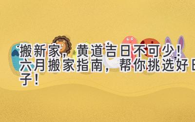   搬新家，黄道吉日不可少！六月搬家指南，帮你挑选好日子！ 