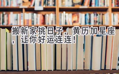  搬新家挑日子，黄历加星座，让你好运连连！ 