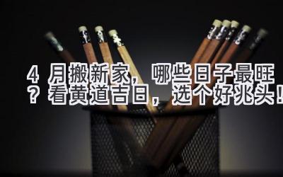  4月搬新家，哪些日子最旺？看黄道吉日，选个好兆头！ 