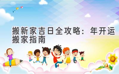   搬新家吉日全攻略：2023年开运搬家指南  