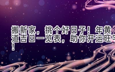   搬新家，挑个好日子！2023年黄道吉日一览表，助你开运旺宅！ 