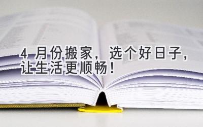   4月份搬家，选个好日子，让生活更顺畅！ 