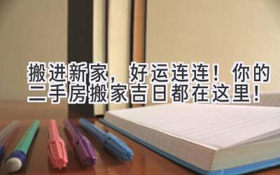   搬进新家，好运连连！你的二手房搬家吉日都在这里！ 