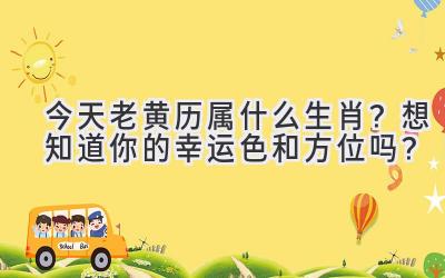  今天老黄历属什么生肖？想知道你的幸运色和方位吗？ 