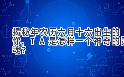   揭秘2024年农历六月十六出生的你，TA是怎样一个神奇的灵魂？ 