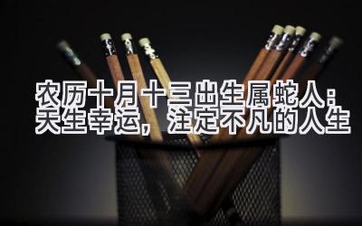   农历十月十三出生属蛇人：天生幸运，注定不凡的人生 