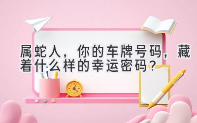   属蛇人，你的车牌号码，藏着什么样的幸运密码？  
