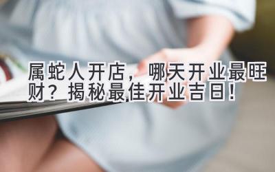  属蛇人开店，哪天开业最旺财？揭秘最佳开业吉日！ 
