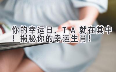   你的幸运日，TA就在其中！揭秘你的幸运生肖！ 