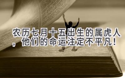  农历七月十五出生的属虎人，他们的命运注定不平凡！ 