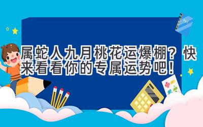 属蛇人九月桃花运爆棚？快来看看你的专属运势吧！ 