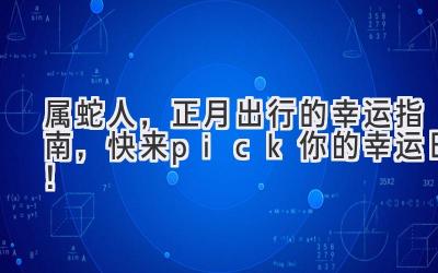  属蛇人，正月出行的幸运指南，快来pick你的幸运日！ 