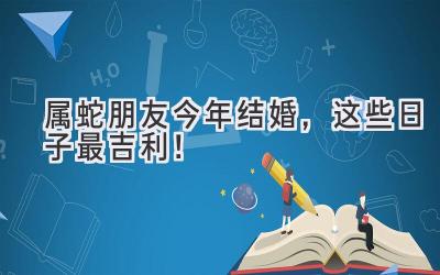  属蛇朋友今年结婚，这些日子最吉利！ 