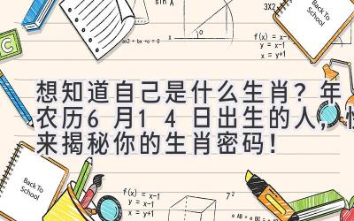   想知道自己是什么生肖？ 2024年农历6月14日出生的人，快来揭秘你的生肖密码！ 