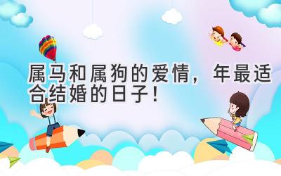  属马和属狗的爱情，2023年最适合结婚的日子！ 