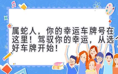   属蛇人，你的幸运车牌号在这里！ 驾驭你的幸运，从选个好车牌开始！ 