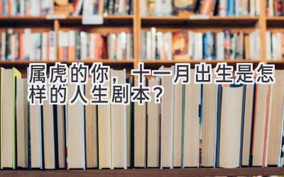  属虎的你，十一月出生是怎样的人生剧本？ 