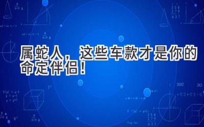  属蛇人，这些车款才是你的命定伴侣！ 