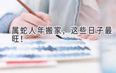  属蛇人2023年搬家，这些日子最旺！