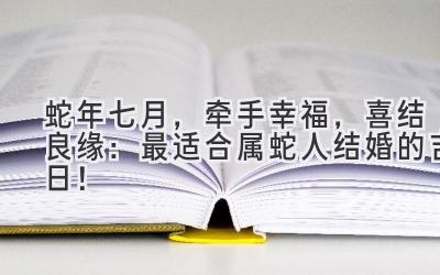   蛇年七月，牵手幸福，喜结良缘：最适合属蛇人结婚的吉日！ 