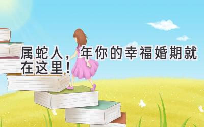  属蛇人，2023年你的幸福婚期就在这里！  