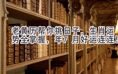  老黄历帮你挑日子，生肖运势全掌握，2024年7月好运连连！ 