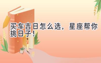   买车吉日怎么选，星座帮你挑日子！ 