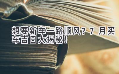   想要新车一路顺风？7月买车吉日大揭秘！  